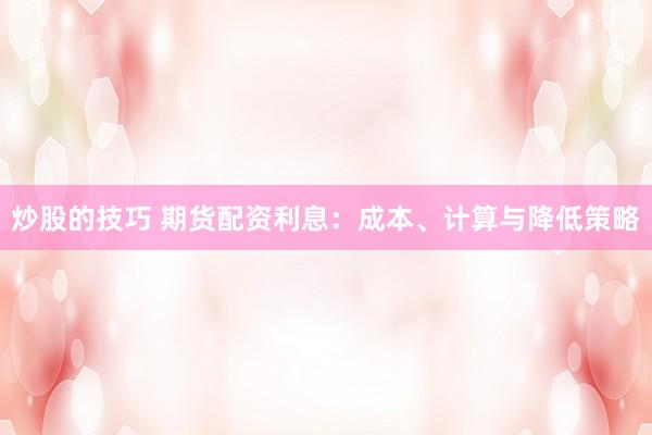 炒股的技巧 期货配资利息：成本、计算与降低策略