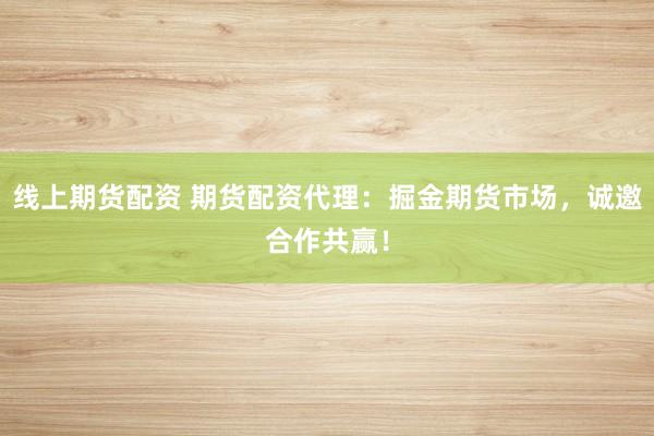 线上期货配资 期货配资代理：掘金期货市场，诚邀合作共赢！