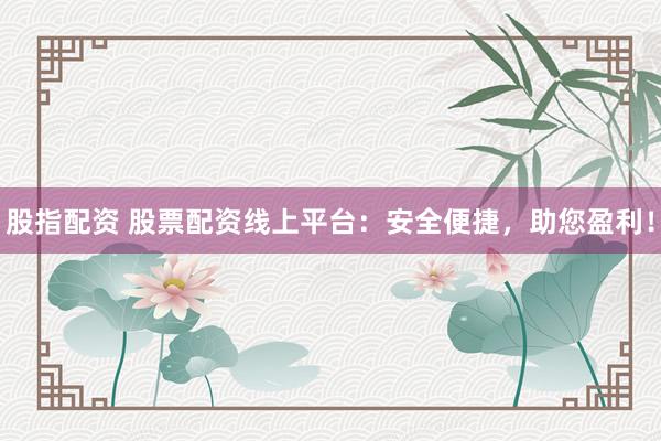 股指配资 股票配资线上平台：安全便捷，助您盈利！