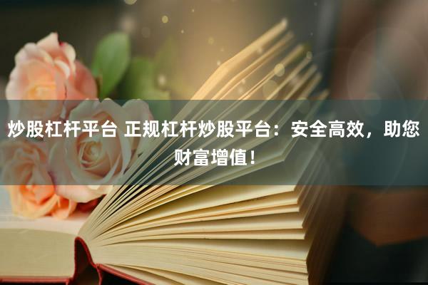 炒股杠杆平台 正规杠杆炒股平台：安全高效，助您财富增值！