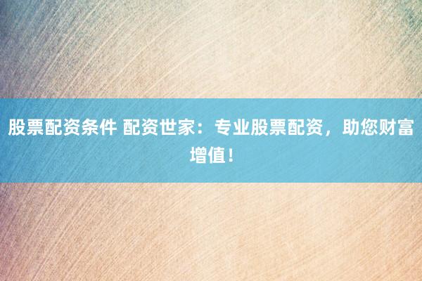 股票配资条件 配资世家：专业股票配资，助您财富增值！