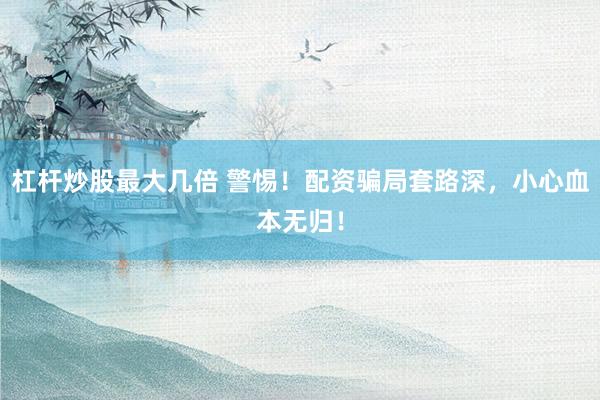 杠杆炒股最大几倍 警惕！配资骗局套路深，小心血本无归！