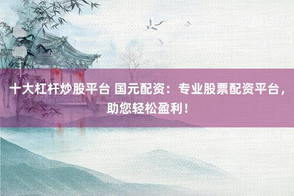 十大杠杆炒股平台 国元配资：专业股票配资平台，助您轻松盈利！