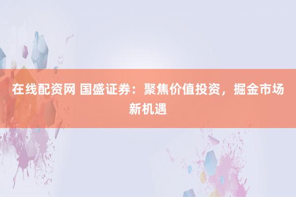 在线配资网 国盛证券：聚焦价值投资，掘金市场新机遇