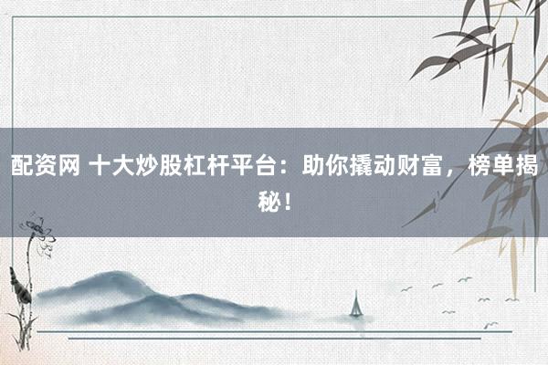 配资网 十大炒股杠杆平台：助你撬动财富，榜单揭秘！