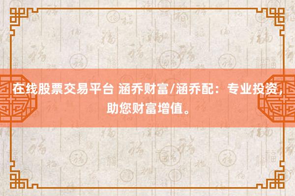 在线股票交易平台 涵乔财富/涵乔配：专业投资，助您财富增值。