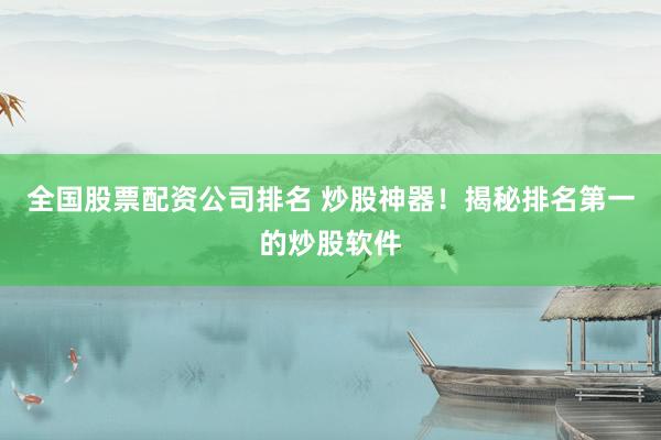 全国股票配资公司排名 炒股神器！揭秘排名第一的炒股软件