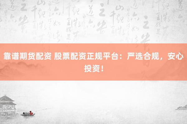 靠谱期货配资 股票配资正规平台：严选合规，安心投资！
