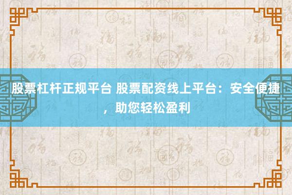 股票杠杆正规平台 股票配资线上平台：安全便捷，助您轻松盈利