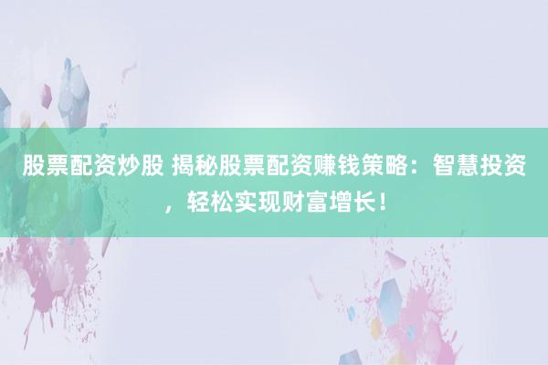 股票配资炒股 揭秘股票配资赚钱策略：智慧投资，轻松实现财富增长！