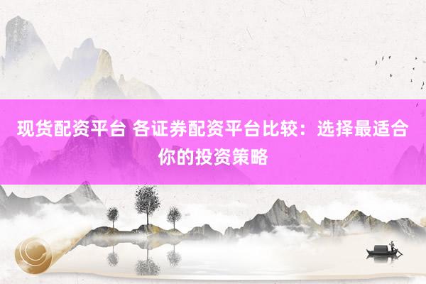 现货配资平台 各证券配资平台比较：选择最适合你的投资策略
