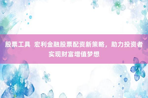 股票工具  宏利金融股票配资新策略，助力投资者实现财富增值梦想