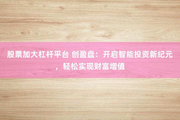 股票加大杠杆平台 创盈盘：开启智能投资新纪元，轻松实现财富增值