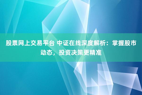 股票网上交易平台 中证在线深度解析：掌握股市动态，投资决策更精准