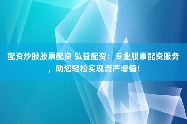配资炒股股票配资 弘益配资：专业股票配资服务，助您轻松实现资产增值！