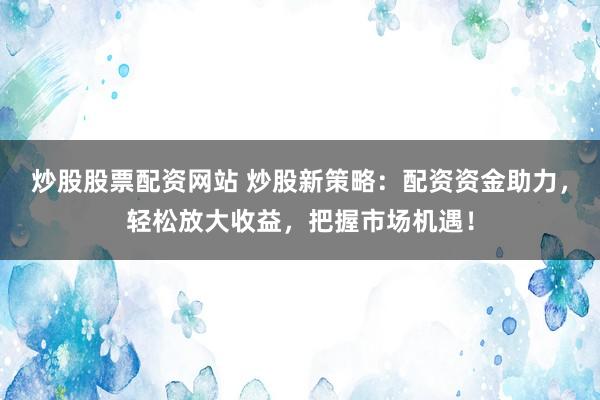 炒股股票配资网站 炒股新策略：配资资金助力，轻松放大收益，把握市场机遇！