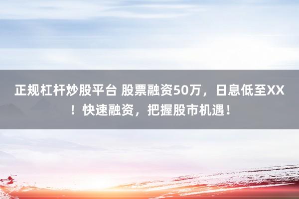 正规杠杆炒股平台 股票融资50万，日息低至XX！快速融资，把握股市机遇！