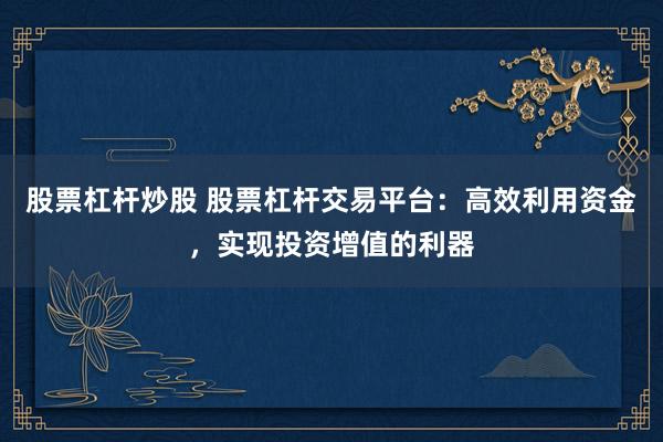 股票杠杆炒股 股票杠杆交易平台：高效利用资金，实现投资增值的利器