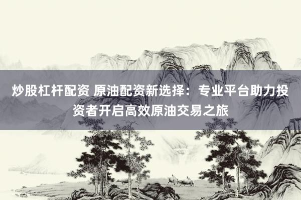 炒股杠杆配资 原油配资新选择：专业平台助力投资者开启高效原油交易之旅