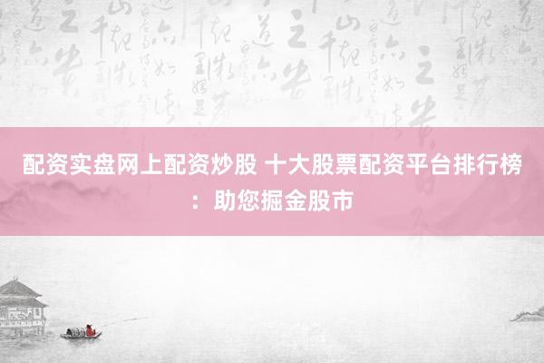 配资实盘网上配资炒股 十大股票配资平台排行榜：助您掘金股市