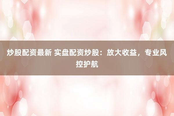 炒股配资最新 实盘配资炒股：放大收益，专业风控护航