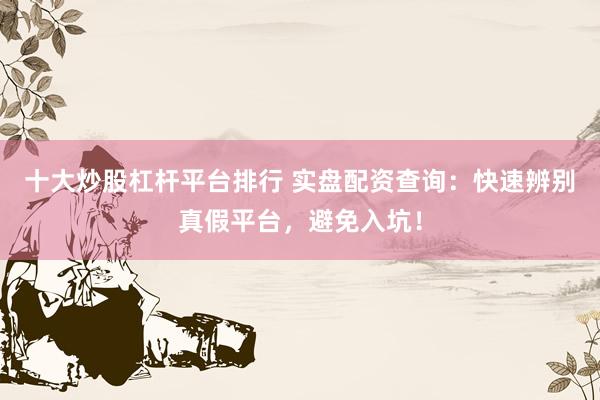 十大炒股杠杆平台排行 实盘配资查询：快速辨别真假平台，避免入坑！