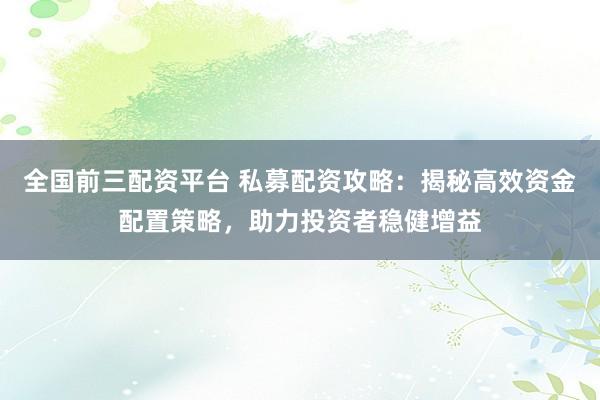 全国前三配资平台 私募配资攻略：揭秘高效资金配置策略，助力投资者稳健增益