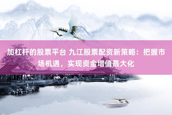 加杠杆的股票平台 九江股票配资新策略：把握市场机遇，实现资金增值最大化