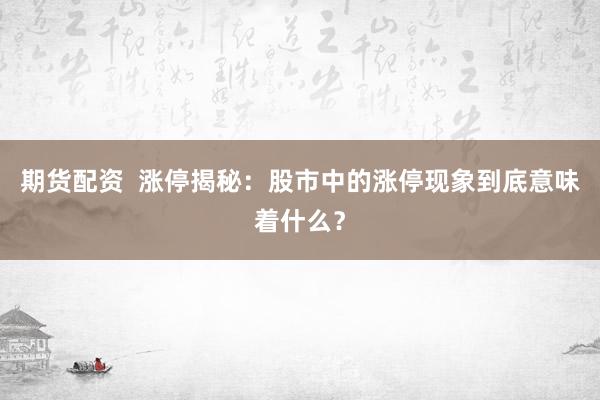 期货配资  涨停揭秘：股市中的涨停现象到底意味着什么？
