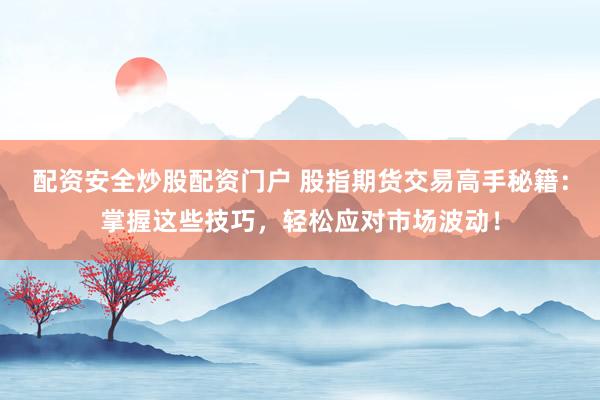 配资安全炒股配资门户 股指期货交易高手秘籍：掌握这些技巧，轻松应对市场波动！