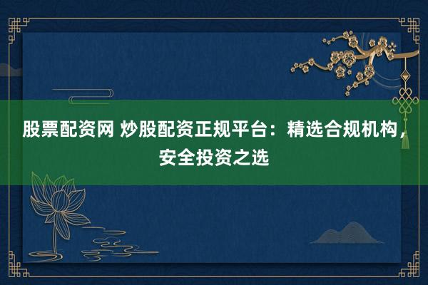 股票配资网 炒股配资正规平台：精选合规机构，安全投资之选