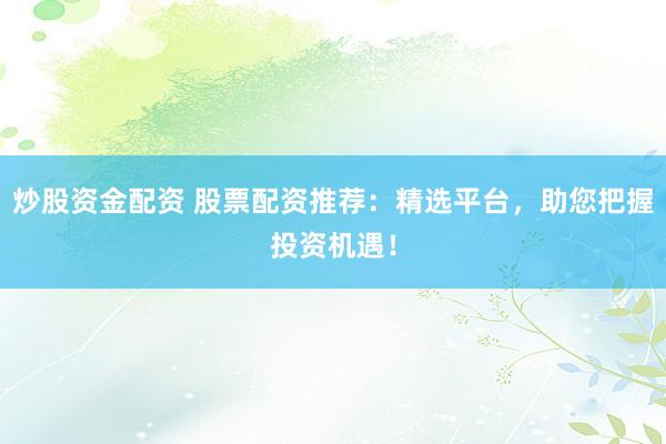 炒股资金配资 股票配资推荐：精选平台，助您把握投资机遇！
