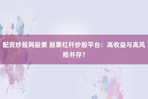 配资炒股网股票 股票杠杆炒股平台：高收益与高风险并存？