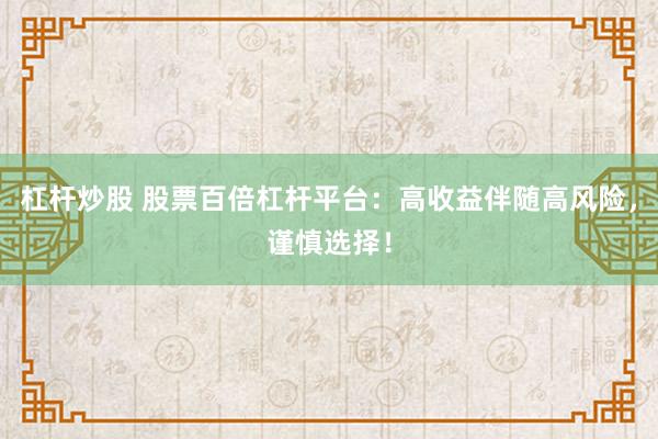杠杆炒股 股票百倍杠杆平台：高收益伴随高风险，谨慎选择！