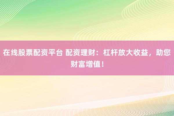 在线股票配资平台 配资理财：杠杆放大收益，助您财富增值！