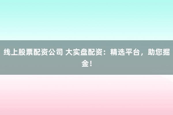 线上股票配资公司 大实盘配资：精选平台，助您掘金！
