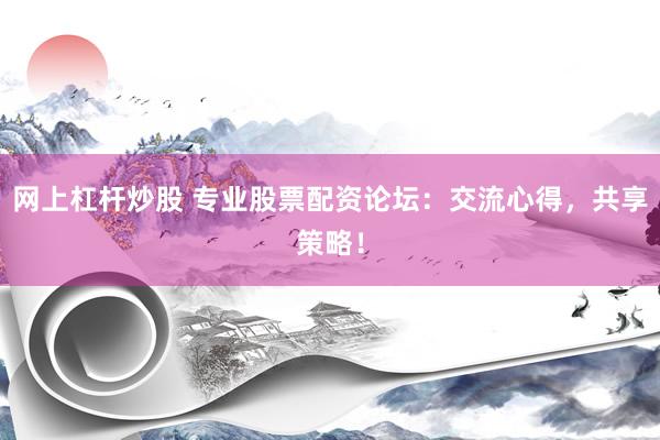 网上杠杆炒股 专业股票配资论坛：交流心得，共享策略！