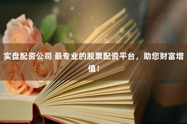 实盘配资公司 最专业的股票配资平台，助您财富增值！
