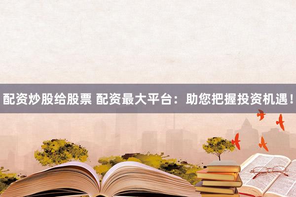 配资炒股给股票 配资最大平台：助您把握投资机遇！