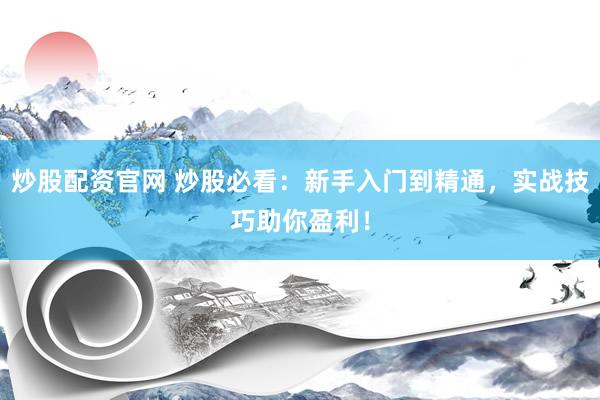 炒股配资官网 炒股必看：新手入门到精通，实战技巧助你盈利！