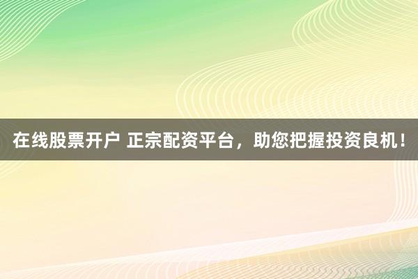 在线股票开户 正宗配资平台，助您把握投资良机！