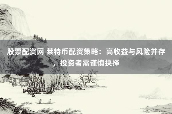 股票配资网 莱特币配资策略：高收益与风险并存，投资者需谨慎抉择