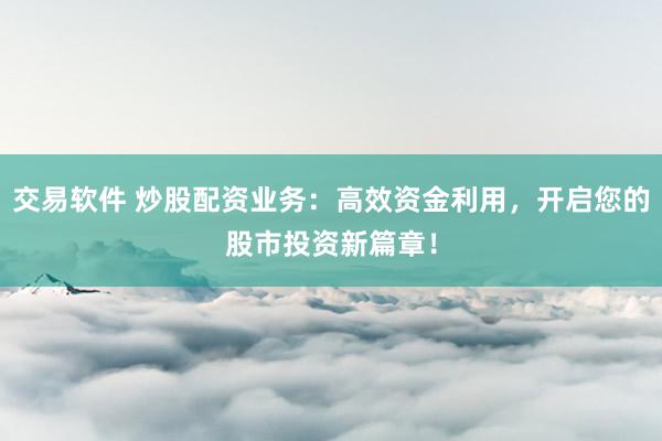 交易软件 炒股配资业务：高效资金利用，开启您的股市投资新篇章！