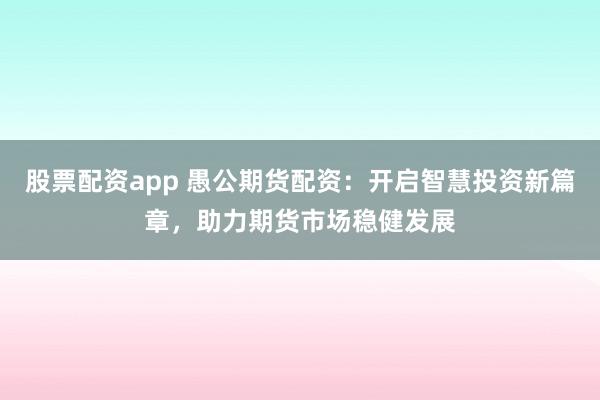 股票配资app 愚公期货配资：开启智慧投资新篇章，助力期货市场稳健发展