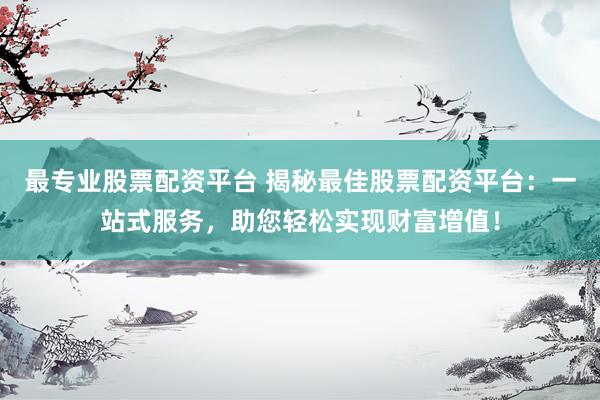 最专业股票配资平台 揭秘最佳股票配资平台：一站式服务，助您轻松实现财富增值！