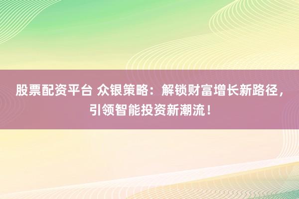 股票配资平台 众银策略：解锁财富增长新路径，引领智能投资新潮流！