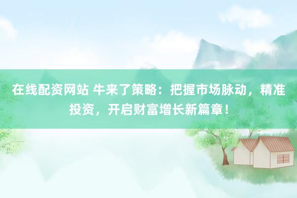 在线配资网站 牛来了策略：把握市场脉动，精准投资，开启财富增长新篇章！