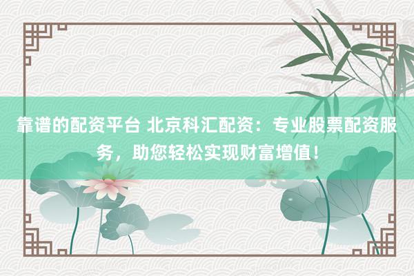 靠谱的配资平台 北京科汇配资：专业股票配资服务，助您轻松实现财富增值！