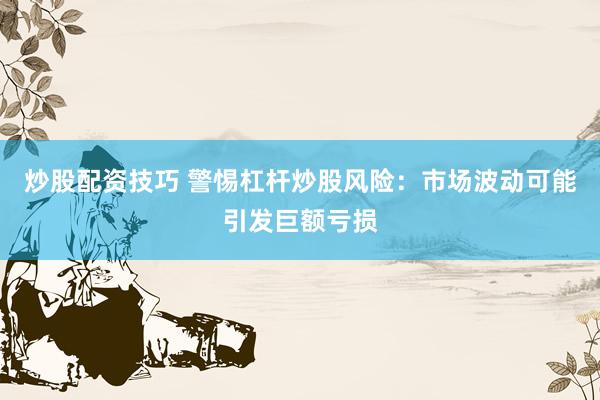 炒股配资技巧 警惕杠杆炒股风险：市场波动可能引发巨额亏损