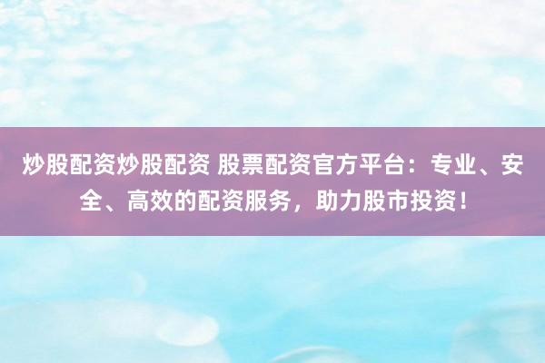 炒股配资炒股配资 股票配资官方平台：专业、安全、高效的配资服务，助力股市投资！